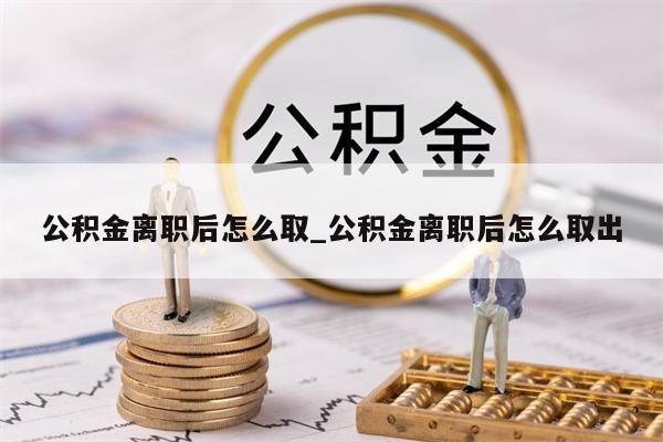 公积金离职后怎么取_公积金离职后怎么取出